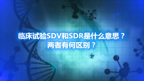 临床试验中的SDV和SDR区别 临床试验SDV和SDR是什么意思?两者有何区别?(图1)