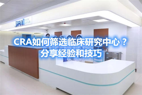 CRA如何筛选临床研究中心?分享经验和技巧(图1) CRA如何筛选临床研究中心?分享经验和技巧(图1)
