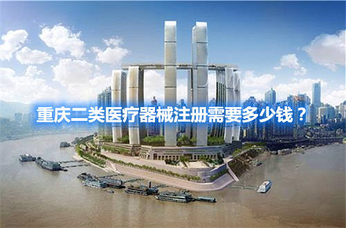 重庆二类医疗器械注册需要多少钱?(图1) 重庆二类医疗器械注册需要多少钱?(图1)