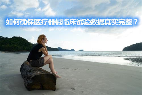如何确保医疗器械临床试验数据真实完整? 如何确保医疗器械临床试验数据真实完整?(图1)