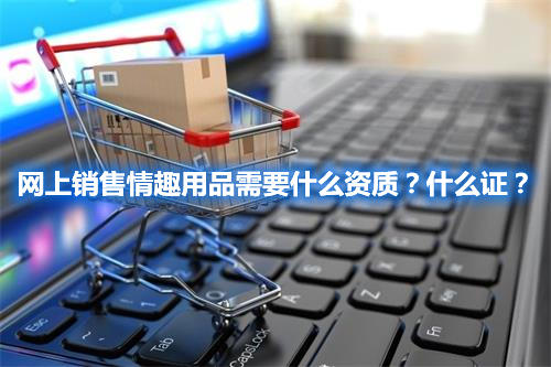 网上销售情趣用品需要什么资质？什么证？