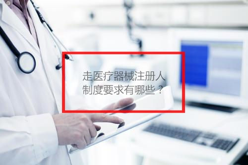 走医疗器械注册人制度要求有哪些?(图1) 走医疗器械注册人制度要求有哪些?(图1)