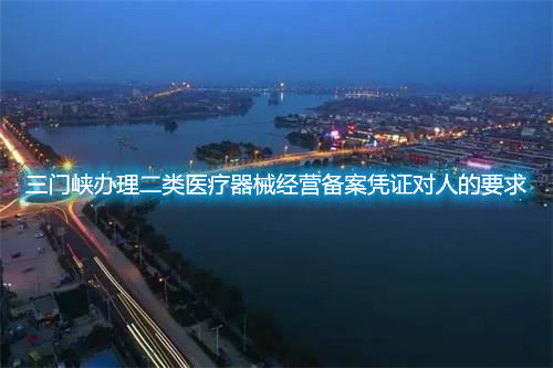 三门峡办理二类医疗器械经营备案凭证对人的要求(图1) 三门峡办理二类医疗器械经营备案凭证对人的要求(图1)