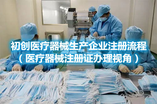 初创医疗器械生产企业注册流程(医疗器械注册证办理视角)(图1) 初创医疗器械生产企业注册流程(医疗器械注册证办理视角)(图1)