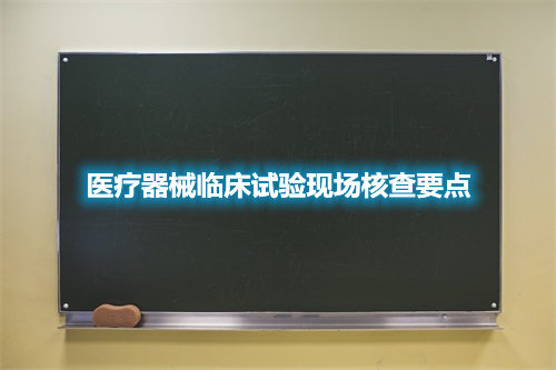 医疗器械临床试验现场核查要点(图2) 医疗器械临床试验现场核查要点(图2)