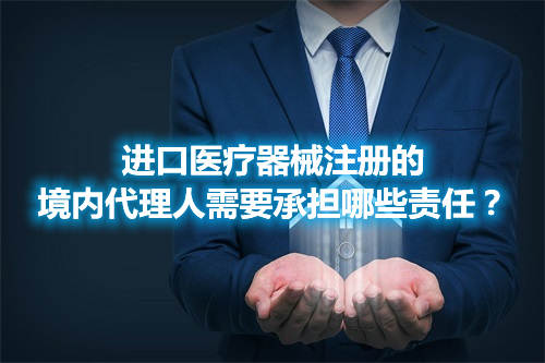 进口医疗器械注册的境内代理人需要承担哪些责任? 进口医疗器械注册的境内代理人需要承担哪些责任?(图1)