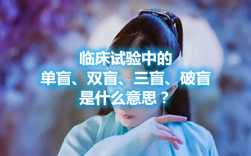 临床试验中的单盲、双盲、三盲、破盲是什么意思？