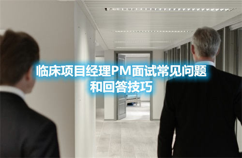 临床项目经理PM面试常见问题和回答技巧