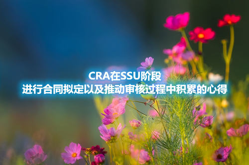 CRA在SSU阶段进行合同拟定以及推动审核过程中积累的心得