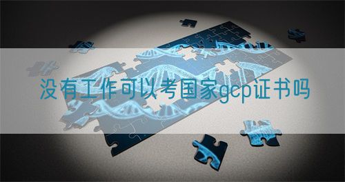没有工作可以考国家gcp证书吗(图1)
