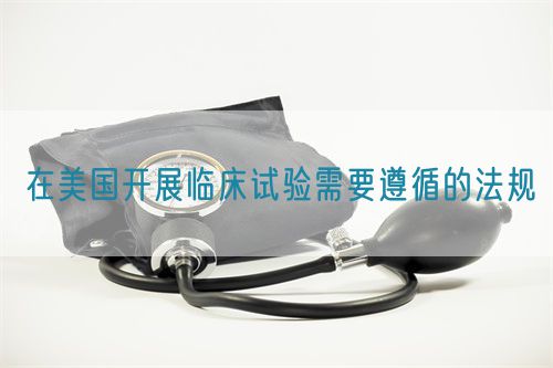 在美国开展临床试验需要遵循的法规(图1)