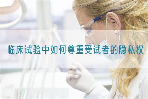 临床试验中如何尊重受试者的隐私权(图1) 临床试验中如何尊重受试者的隐私权(图1)