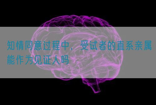 知情同意过程中,受试者的直系亲属能作为见证人吗(图1) 知情同意过程中,受试者的直系亲属能作为见证人吗(图1)