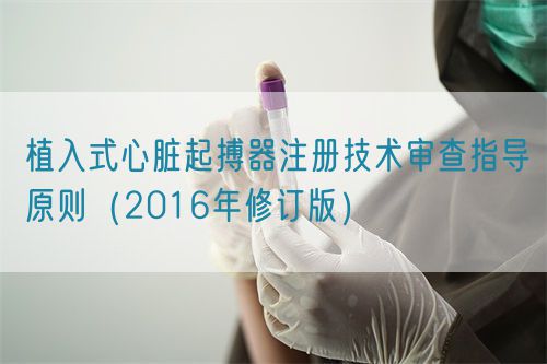 植入式心脏起搏器注册技术审查指导原则（2016年修订版）（2016年第21号）(图1)
