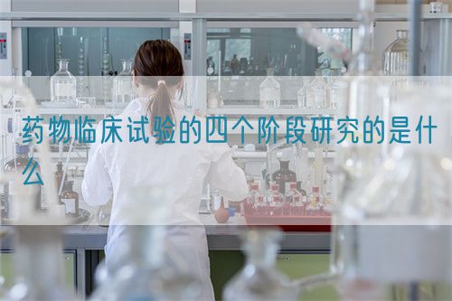 药物临床试验的四个阶段研究的是什么(图1)