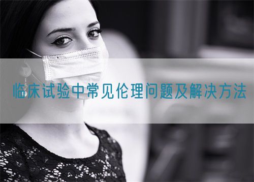 临床试验中常见伦理问题及解决方法(图1) 临床试验中常见伦理问题及解决方法(图1)