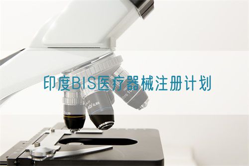 印度BIS医疗器械注册计划(图1) 印度BIS医疗器械注册计划内容有哪些(图1)