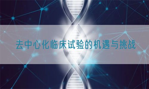 去中心化临床试验的机遇与挑战(图1) 去中心化临床试验的机遇与挑战(图1)