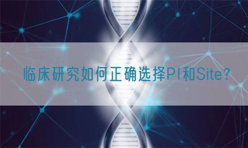 临床研究如何正确选择PI和Site？(图1)