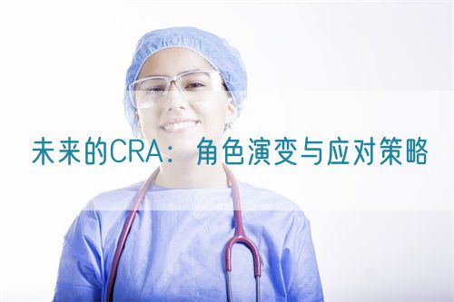 未来的CRA:角色演变与应对策略(图1) 未来的CRA:角色演变与应对策略(图1)