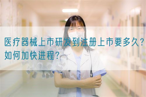 医疗器械上市研发到注册上市要多久？如何加快进程？(图1)