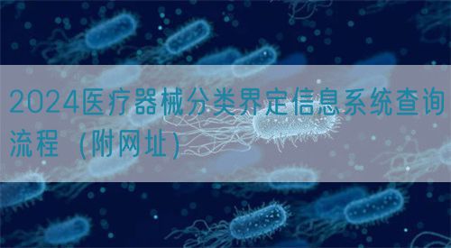 2024医疗器械分类界定信息系统查询流程（附网址）