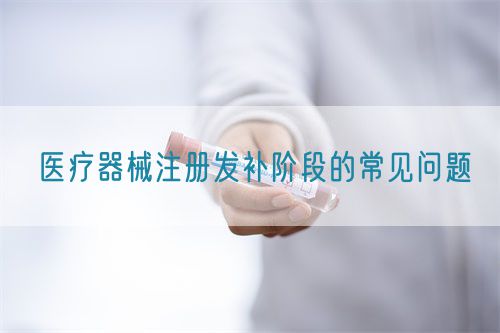 医疗器械注册发补阶段的常见问题(图1) 医疗器械注册发补阶段的常见问题(图1)