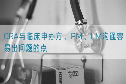 CRA与临床申办方、PM、LM沟通容易出问题的点(图1) CRA与临床申办方、PM、LM沟通容易出问题的点(图1)