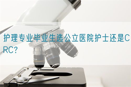 护理专业毕业生选公立医院护士还是CRC?(图1) 护理专业毕业生选公立医院护士还是CRC?(图1)