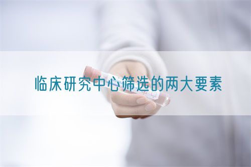 临床研究中心筛选的两大要素(图1) 临床研究中心筛选的两大要素(图1)
