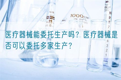 医疗器械能委托生产吗?医疗器械是否可以委托多家生产?(图1) 医疗器械能委托生产吗?医疗器械是否可以委托多家生产?(图1)