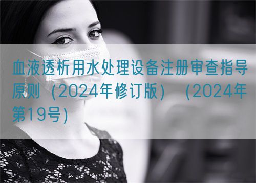 血液透析用水处理设备注册审查指导原则（2024年修订版）（2024年第19号）