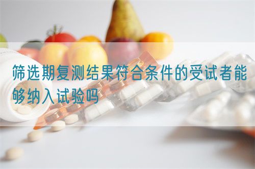 筛选期复测结果符合条件的受试者能够纳入试验吗