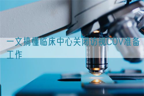 一文搞懂临床中心关闭访视COV准备工作(图1) 一文搞懂临床中心关闭访视COV准备工作(图1)