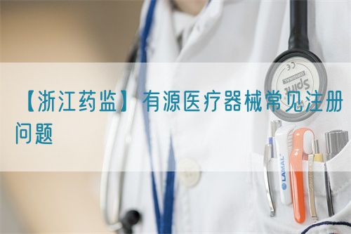 【浙江药监】有源医疗器械常见注册问题(图1) 【浙江药监】有源医疗器械常见注册问题(图1)