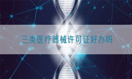 三类医疗器械许可证好办吗(图1) 三类医疗器械许可证好办吗(图1)