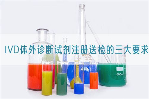 IVD体外诊断试剂注册送检的三大要求(图1) IVD体外诊断试剂注册送检的三大要求(图1)