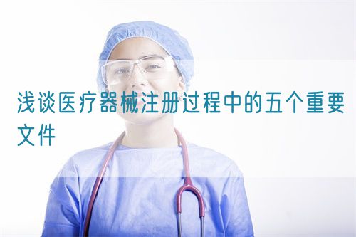 浅谈医疗器械注册过程中的五个重要文件(图1) 浅谈医疗器械注册过程中的五个重要文件(图1)
