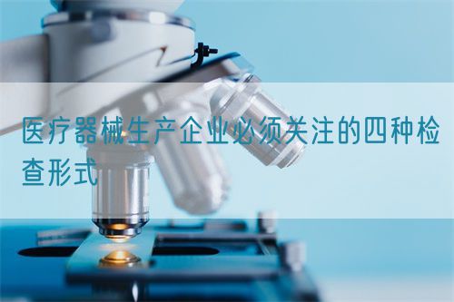 医疗器械生产企业必须关注的四种检查形式(图1) 医疗器械生产企业必须关注的四种检查形式(图1)