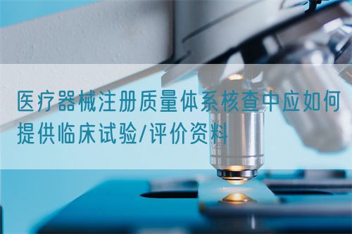 医疗器械注册质量体系核查中应如何提供临床试验/评价资料(图1) 医疗器械注册质量体系核查中应如何提供临床试验/评价资料(图1)