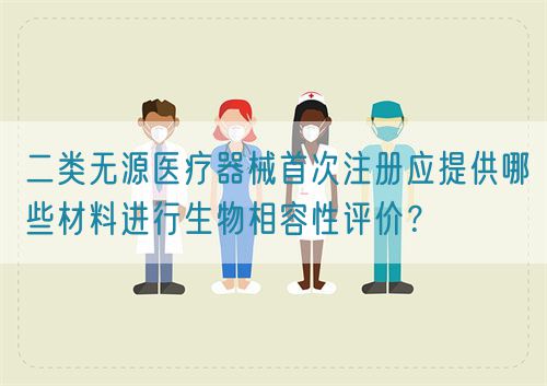 二类无源医疗器械首次注册应提供哪些材料进行生物相容性评价? (图1) 二类无源医疗器械首次注册应提供哪些材料进行生物相容性评价? (图1)