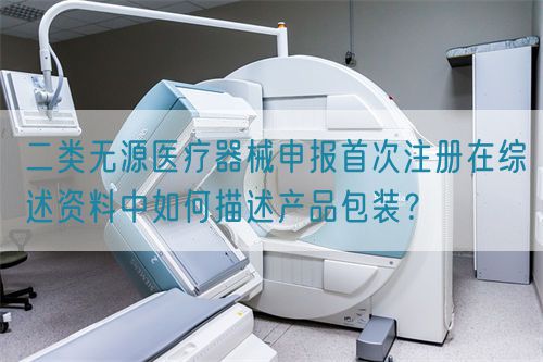 二类无源医疗器械申报首次注册在综述资料中如何描述产品包装?(图1) 二类无源医疗器械申报首次注册在综述资料中如何描述产品包装?(图1)