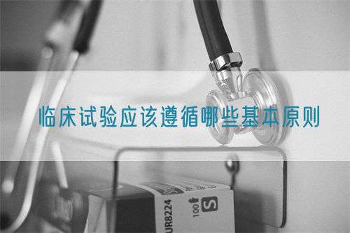 临床试验应该遵循哪些基本原则(图1) 临床试验应该遵循哪些基本原则(图1)