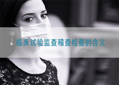 临床试验监查稽查检查的含义(图1) 临床试验监查稽查检查的含义(图1)