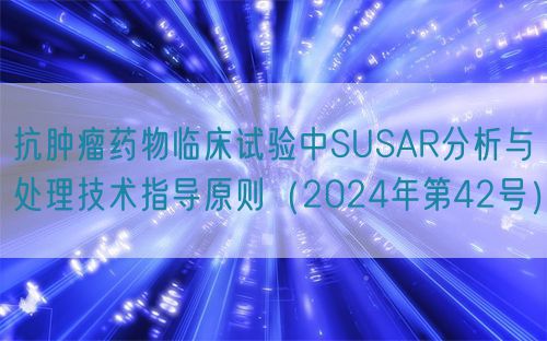 抗肿瘤药物临床试验中SUSAR分析与处理技术指导原则（2024年第42号）