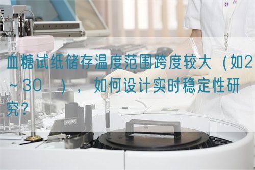 血糖试纸储存温度范围跨度较大(如2~30℃),如何设计实时稳定性研究?(图1) 血糖试纸储存温度范围跨度较大(如2~30℃),如何设计实时稳定性研究?(图1)