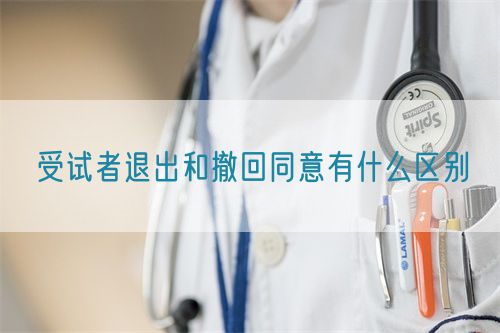 受试者退出和撤回同意有什么区别