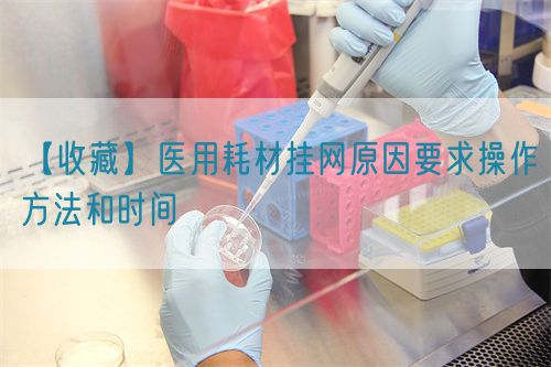 【收藏】医用耗材挂网原因要求操作方法和时间(图1) 【收藏】医用耗材挂网原因要求操作方法和时间(图1)