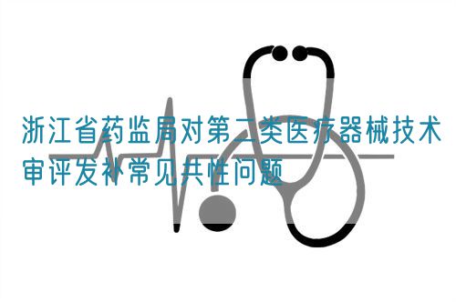 浙江省药监局对第二类医疗器械技术审评发补常见共性问题(图1) 浙江省药监局对第二类医疗器械技术审评发补常见共性问题(图1)