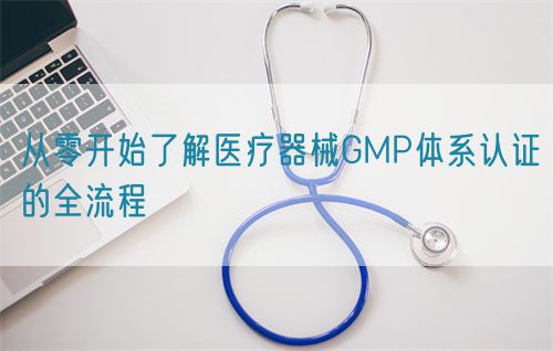 从零开始了解医疗器械GMP体系认证的全流程(图1) 从零开始了解医疗器械GMP体系认证的全流程(图1)